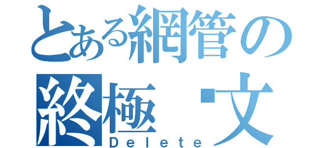 とある網管の終極砍文（Ｄｅｌｅｔｅ）