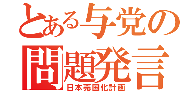 とある与党の問題発言（日本売国化計画）