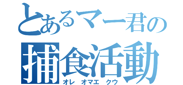 とあるマー君の捕食活動（オレ オマエ クウ）