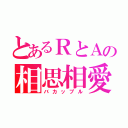 とあるＲとＡの相思相愛（バカップル）