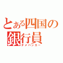 とある四国の銀行員（ダメバンカー）