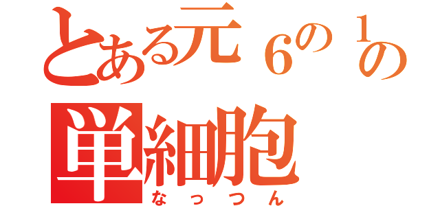 とある元６の１の単細胞（なっつん）