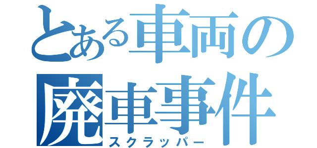 とある車両の廃車事件（スクラッパー）