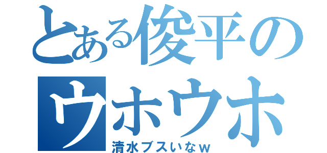 とある俊平のウホウホ講座（清水ブスいなｗ）