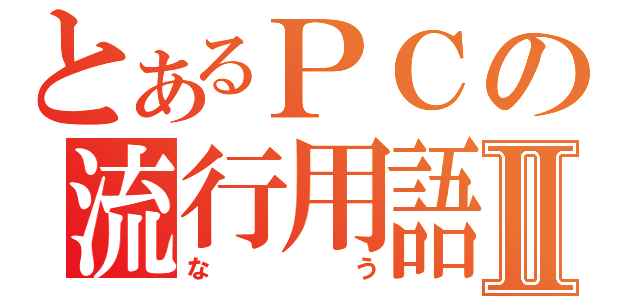 とあるＰＣの流行用語Ⅱ（なう）