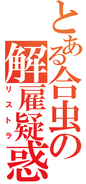 とある合虫の解雇疑惑（リストラ）