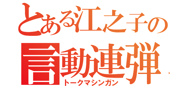 とある江之子の言動連弾（トークマシンガン）