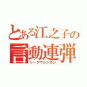 とある江之子の言動連弾（トークマシンガン）