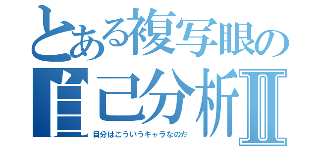 とある複写眼の自己分析Ⅱ（自分はこういうキャラなのだ）