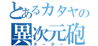 とあるカタヤの異次元砲（チーター）