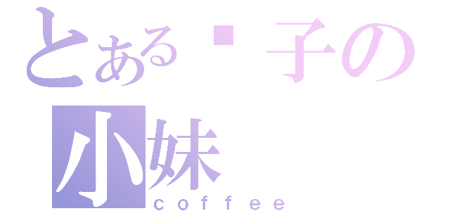 とある疯子の小妹（ｃｏｆｆｅｅ）