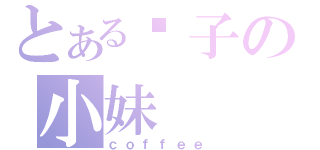 とある疯子の小妹（ｃｏｆｆｅｅ）