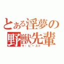 とある淫夢の野獣先輩（ザ・ビースト）