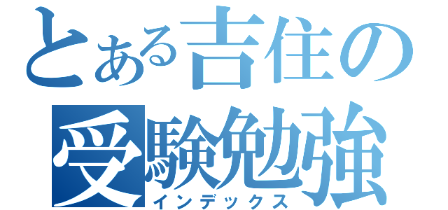 とある吉住の受験勉強（インデックス）