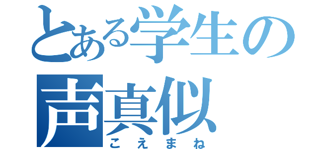 とある学生の声真似（こえまね）