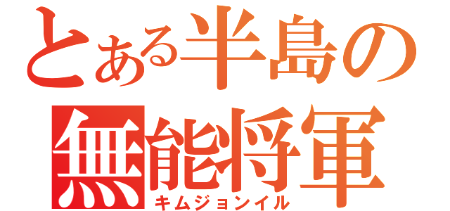 とある半島の無能将軍（キムジョンイル）