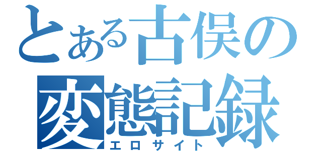 とある古俣の変態記録（エロサイト）