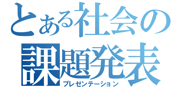 とある社会の課題発表（プレゼンテーション）