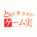 とあるタクオのゲーム実況（クソコミュ）