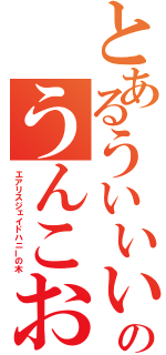 とあるういいいいいのうんこお（エアリスジェイドハニーの木）