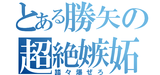 とある勝矢の超絶嫉妬（踏々爆ぜろ）