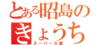 とある昭島のきょうちゃん（スーパー介護）