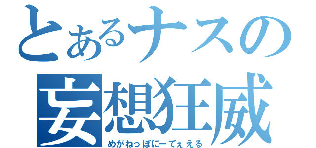 とあるナスの妄想狂威（めがねっぽにーてぇえる）