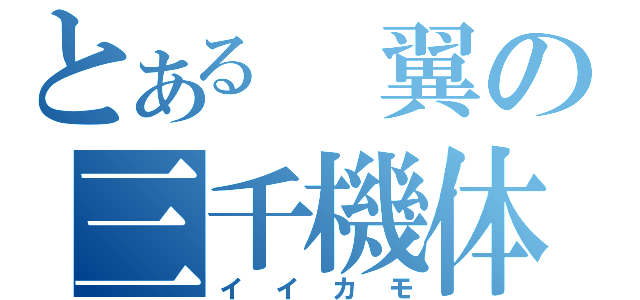 とある 翼の三千機体（イイカモ）