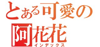 とある可愛の阿花花（インデックス）