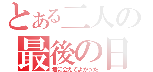 とある二人の最後の日（君に会えてよかった）