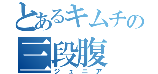 とあるキムチの三段腹（ジュニア）