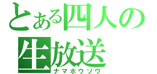 とある四人の生放送（ナマホウソウ）