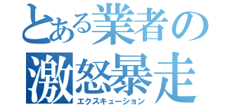 とある業者の激怒暴走（エクスキューション）