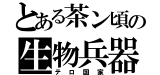 とある茶ン頃の生物兵器（テロ国家）