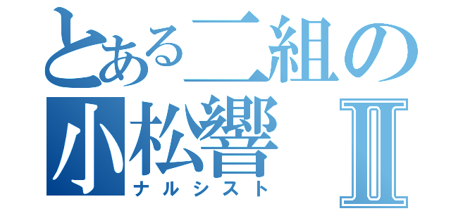 とある二組の小松響Ⅱ（ナルシスト）