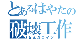 とあるはやたの破壊工作（なんだコイツ）