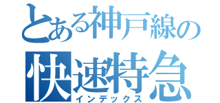 とある神戸線の快速特急（インデックス）