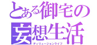 とある御宅の妄想生活（ディリュージョンライフ）