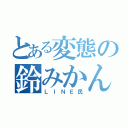 とある変態の鈴みかん（ＬＩＮＥ民）