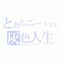 とあるニートの灰色人生（グレーライフ）