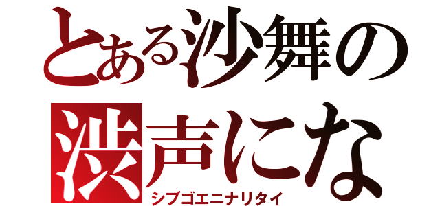 とある沙舞の渋声になりたい（シブゴエニナリタイ）