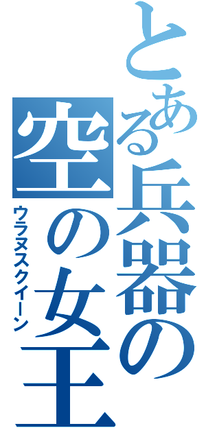 とある兵器の空の女王（ウラヌスクイーン）