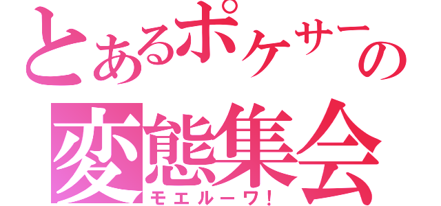 とあるポケサーの変態集会（モエルーワ！）