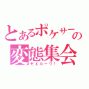 とあるポケサーの変態集会（モエルーワ！）