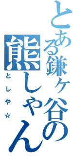 とある鎌ヶ谷の熊しゃん（と　し　や　☆）