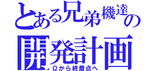 とある兄弟機達の開発計画（Ωから終着点へ）