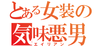 とある女装の気味悪男（エイリアン）