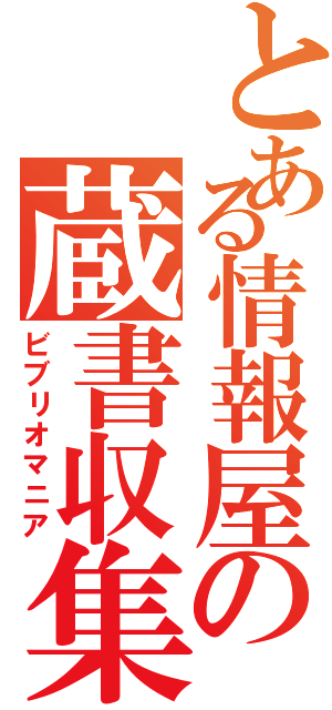 とある情報屋の蔵書収集（ビブリオマニア）