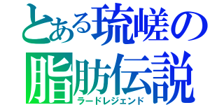 とある琉嵯の脂肪伝説（ラードレジェンド）