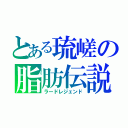 とある琉嵯の脂肪伝説（ラードレジェンド）